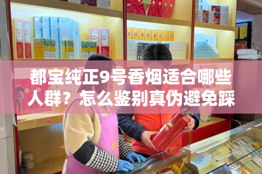 都宝纯正9号香烟适合哪些人群？怎么鉴别真伪避免踩坑？