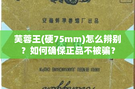 芙蓉王(硬75mm)怎么辨别？如何确保正品不被骗？